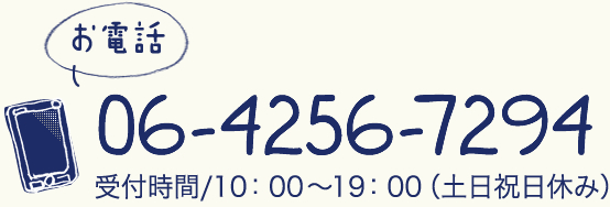 お問合わせはこちら お電話は06-4256-7294　受付時間/10：00～19：00（土日祝日休み）