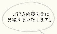 ご記入内容を元に見積りをいたします。